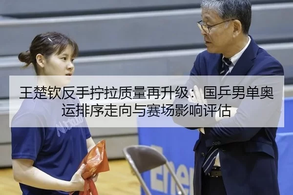 王楚钦反手拧拉质量再升级：国乒男单奥运排序走向与赛场影响评估