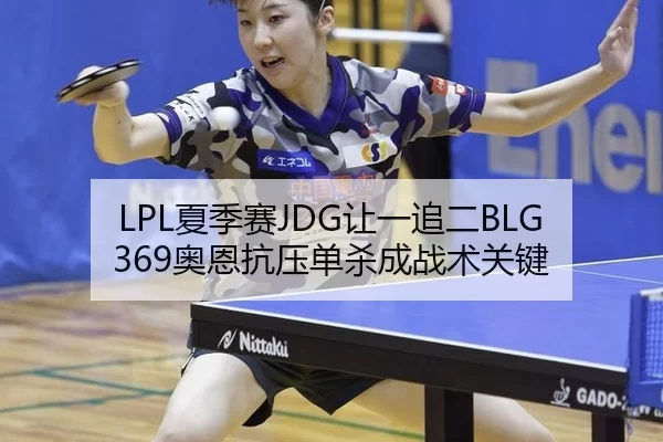 LPL夏季赛JDG让一追二BLG 369奥恩抗压单杀成战术关键