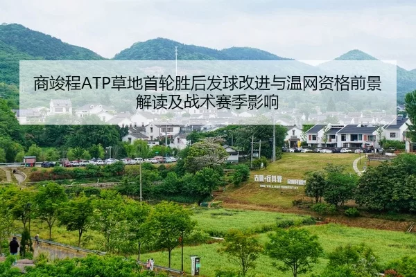 商竣程ATP草地首轮胜后发球改进与温网资格前景解读及战术赛季影响