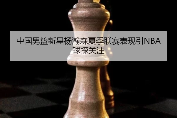 中国男篮新星杨瀚森夏季联赛表现引NBA球探关注